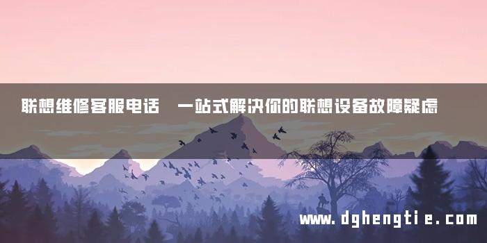联想维修客服电话 一站式解决你的联想设备故障疑虑
